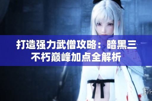 打造强力武僧攻略：暗黑三不朽巅峰加点全解析