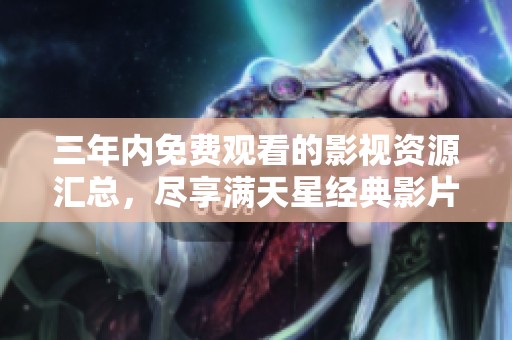 三年内免费观看的影视资源汇总，尽享满天星经典影片
