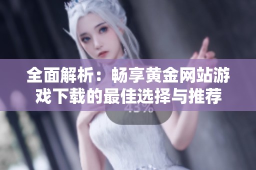 全面解析：畅享黄金网站游戏下载的最佳选择与推荐