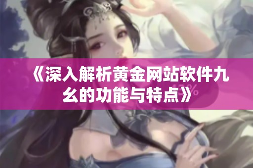《深入解析黄金网站软件九幺的功能与特点》