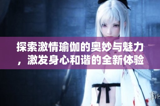 探索激情瑜伽的奥妙与魅力，激发身心和谐的全新体验