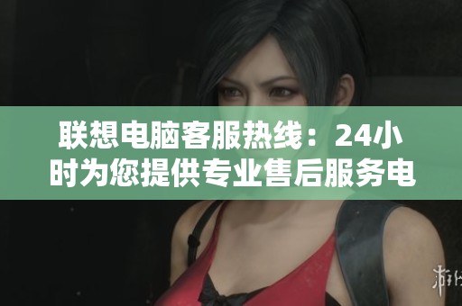 联想电脑客服热线：24小时为您提供专业售后服务电话