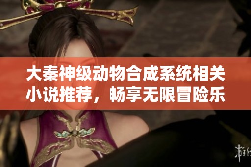 大秦神级动物合成系统相关小说推荐，畅享无限冒险乐趣