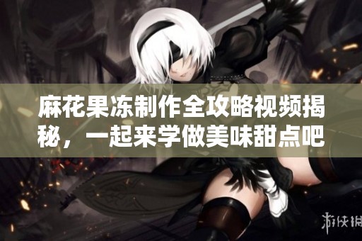 麻花果冻制作全攻略视频揭秘，一起来学做美味甜点吧