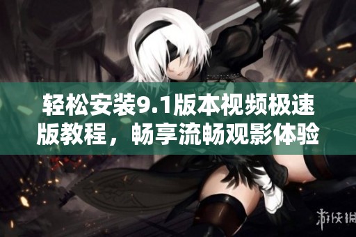 轻松安装9.1版本视频极速版教程，畅享流畅观影体验