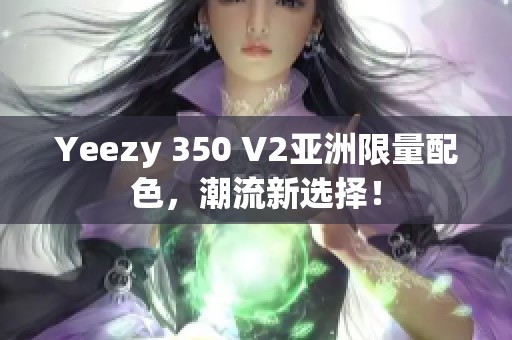 Yeezy 350 V2亚洲限量配色，潮流新选择！