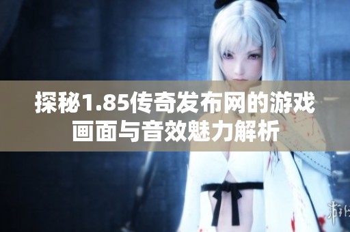 探秘1.85传奇发布网的游戏画面与音效魅力解析