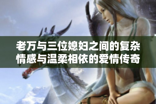 老万与三位媳妇之间的复杂情感与温柔相依的爱情传奇