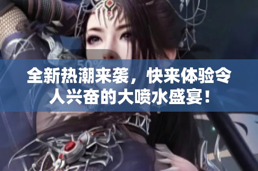 全新热潮来袭，快来体验令人兴奋的大喷水盛宴！