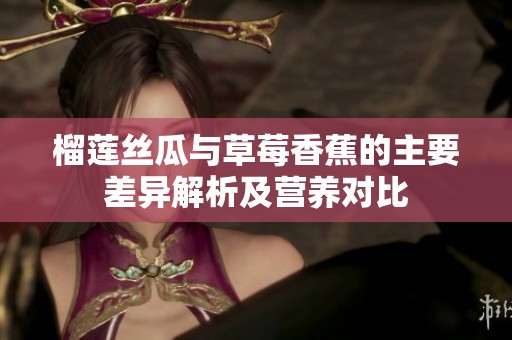 榴莲丝瓜与草莓香蕉的主要差异解析及营养对比