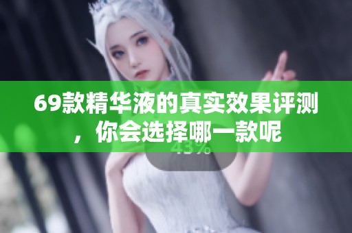 69款精华液的真实效果评测，你会选择哪一款呢
