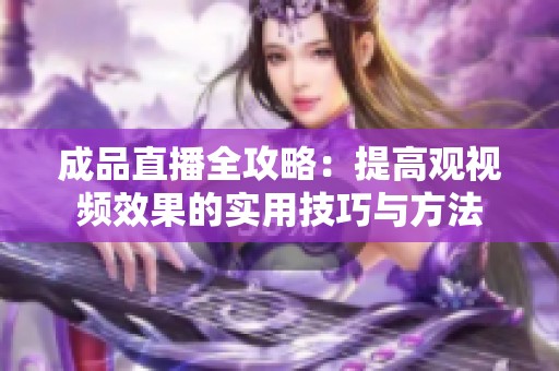 成品直播全攻略：提高观视频效果的实用技巧与方法