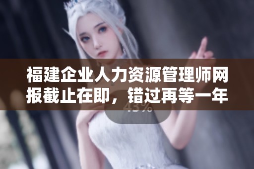 福建企业人力资源管理师网报截止在即，错过再等一年！