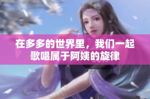 在多多的世界里，我们一起歌唱属于阿姨的旋律