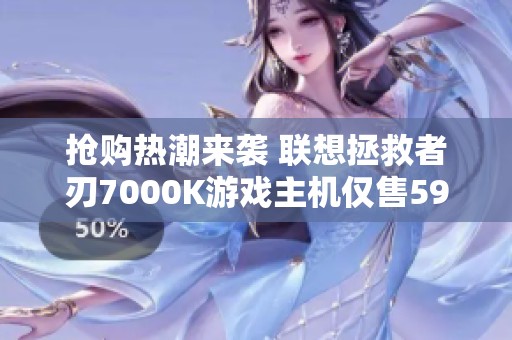 抢购热潮来袭 联想拯救者刃7000K游戏主机仅售5959元