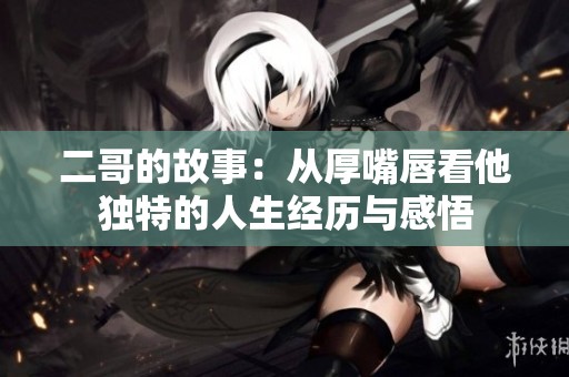 二哥的故事：从厚嘴唇看他独特的人生经历与感悟