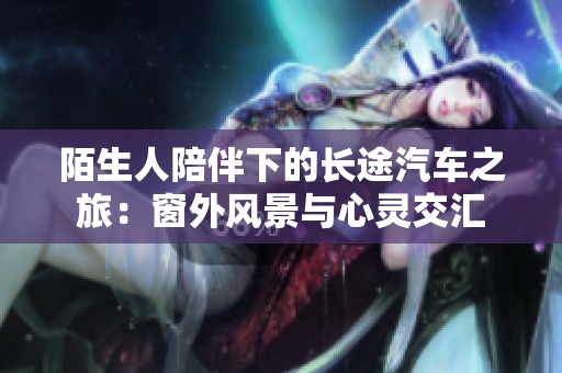 陌生人陪伴下的长途汽车之旅：窗外风景与心灵交汇