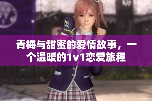 青梅与甜蜜的爱情故事，一个温暖的1v1恋爱旅程