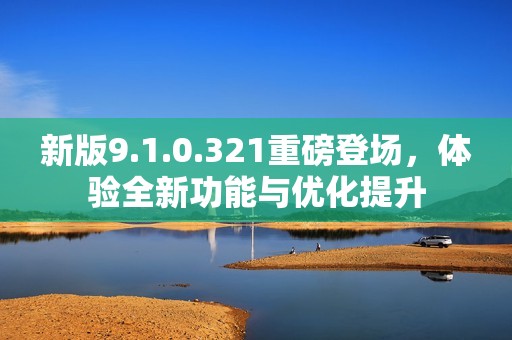 新版9.1.0.321重磅登场，体验全新功能与优化提升