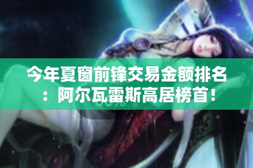 今年夏窗前锋交易金额排名：阿尔瓦雷斯高居榜首！