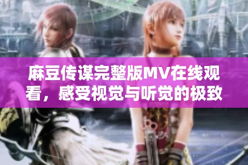 麻豆传谋完整版MV在线观看，感受视觉与听觉的极致享受