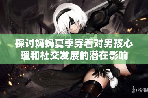 探讨妈妈夏季穿着对男孩心理和社交发展的潜在影响
