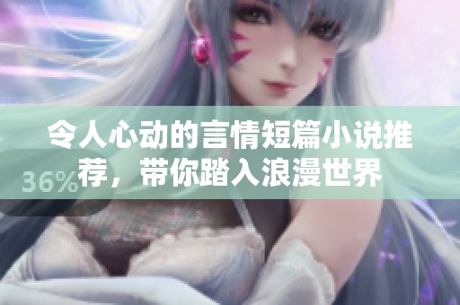 令人心动的言情短篇小说推荐，带你踏入浪漫世界