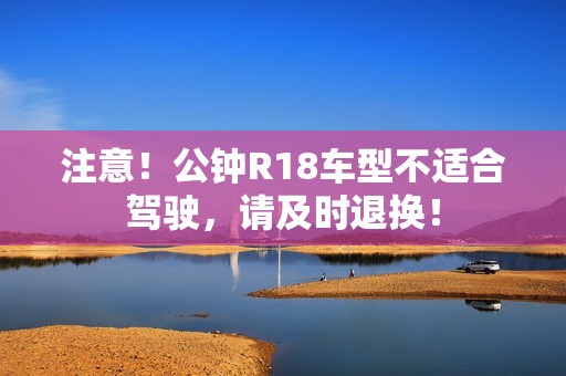 注意！公钟R18车型不适合驾驶，请及时退换！