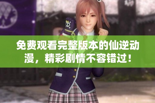 免费观看完整版本的仙逆动漫，精彩剧情不容错过！