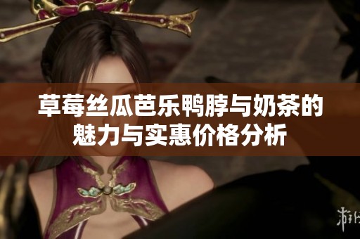 草莓丝瓜芭乐鸭脖与奶茶的魅力与实惠价格分析