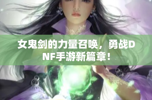 女鬼剑的力量召唤，勇战DNF手游新篇章！