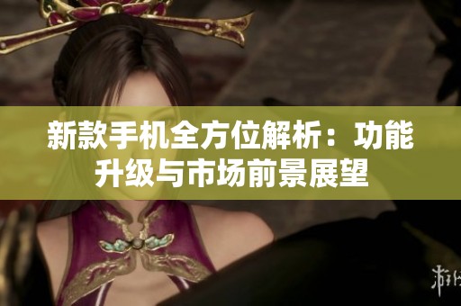 新款手机全方位解析：功能升级与市场前景展望