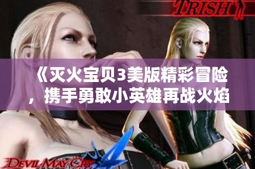《灭火宝贝3美版精彩冒险，携手勇敢小英雄再战火焰》