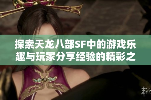 探索天龙八部SF中的游戏乐趣与玩家分享经验的精彩之旅