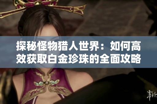 探秘怪物猎人世界：如何高效获取白金珍珠的全面攻略