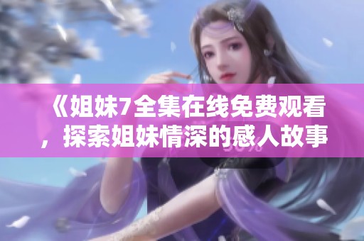 《姐妹7全集在线免费观看，探索姐妹情深的感人故事》