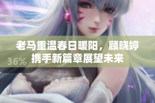 老马重温春日暖阳，顾晓婷携手新篇章展望未来