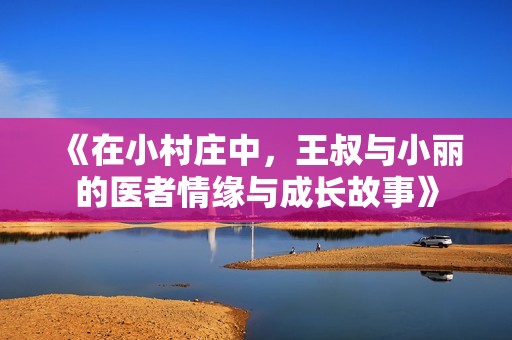 《在小村庄中，王叔与小丽的医者情缘与成长故事》