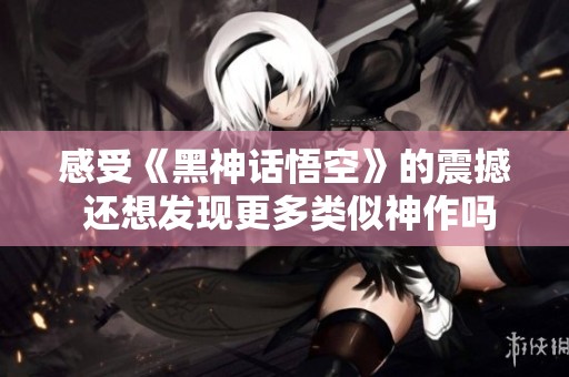 感受《黑神话悟空》的震撼 还想发现更多类似神作吗
