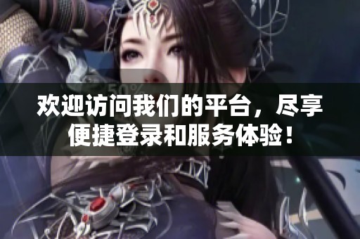 欢迎访问我们的平台，尽享便捷登录和服务体验！