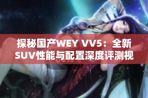 探秘国产WEY VV5：全新SUV性能与配置深度评测视频