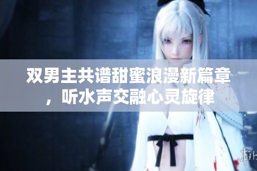 双男主共谱甜蜜浪漫新篇章，听水声交融心灵旋律