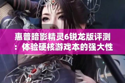 惠普暗影精灵6锐龙版评测：体验硬核游戏本的强大性能与魅力