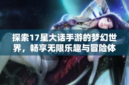 探索17星大话手游的梦幻世界，畅享无限乐趣与冒险体验