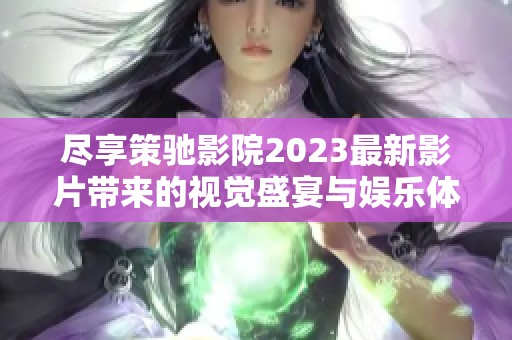 尽享策驰影院2023最新影片带来的视觉盛宴与娱乐体验