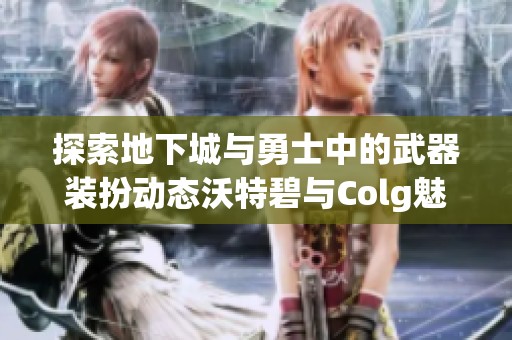 探索地下城与勇士中的武器装扮动态沃特碧与Colg魅力展示