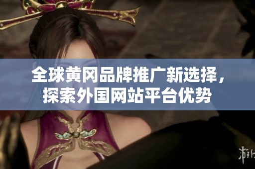 全球黄冈品牌推广新选择，探索外国网站平台优势