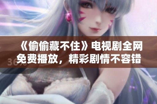 《偷偷藏不住》电视剧全网免费播放，精彩剧情不容错过