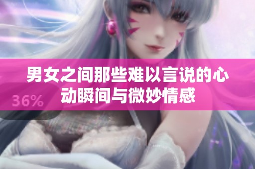 男女之间那些难以言说的心动瞬间与微妙情感
