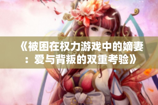 《被困在权力游戏中的嫡妻：爱与背叛的双重考验》